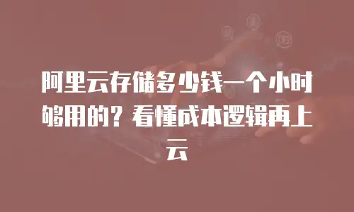 阿里云存储多少钱一个小时够用的？看懂成本逻辑再上云