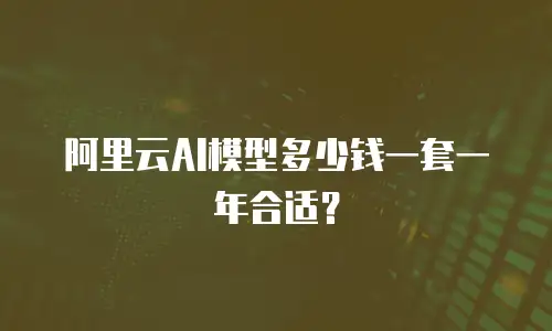 阿里云AI模型多少钱一套一年合适？