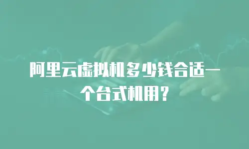 阿里云虚拟机多少钱合适一个台式机用？