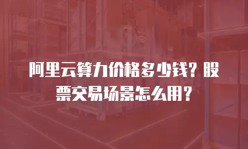 阿里云算力价格多少钱？股票交易场景怎么用？