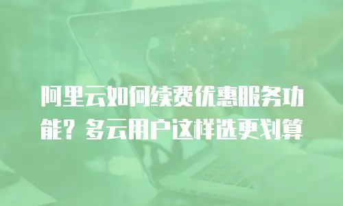 阿里云如何续费优惠服务功能？多云用户这样选更划算