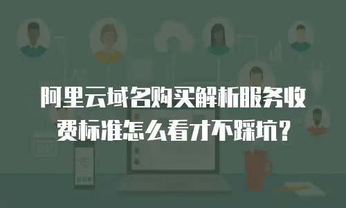 阿里云域名购买解析服务收费标准怎么看才不踩坑？