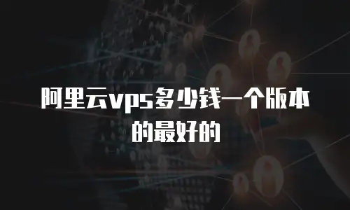 阿里云vps多少钱一个版本的最好的