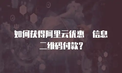 如何获得阿里云优惠劵信息二维码付款？