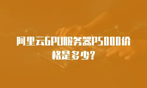 阿里云GPU服务器P5000价格是多少？