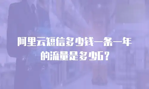 阿里云短信多少钱一条一年的流量是多少G？