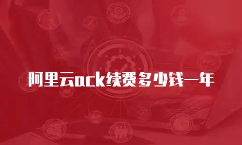 阿里云ack续费多少钱一年