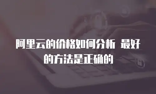 阿里云的价格如何分析 最好的方法是正确的