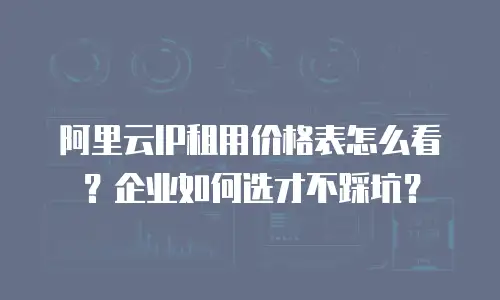 阿里云IP租用价格表怎么看？企业如何选才不踩坑？