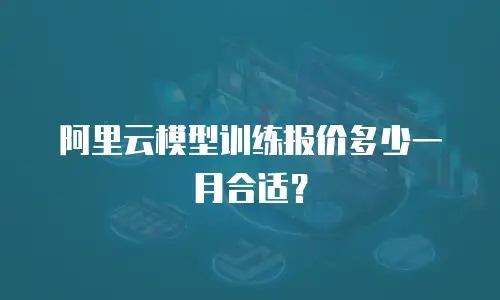 阿里云模型训练报价多少一月合适？