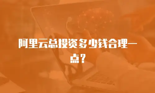 阿里云总投资多少钱合理一点？