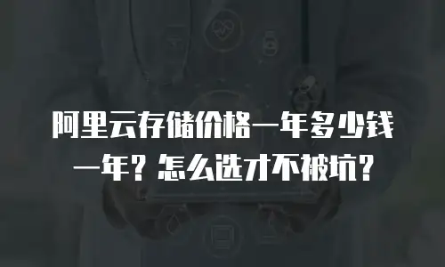 阿里云存储价格一年多少钱一年？怎么选才不被坑？
