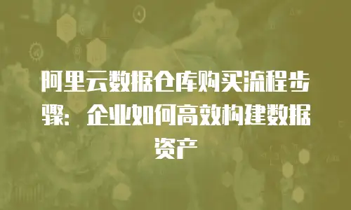 阿里云数据仓库购买流程步骤：企业如何高效构建数据资产