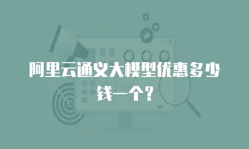 阿里云通义大模型优惠多少钱一个？