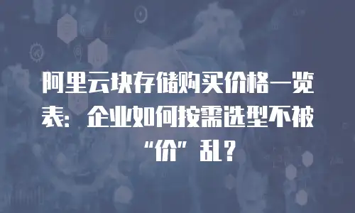 阿里云块存储购买价格一览表：企业如何按需选型不被“价”乱？
