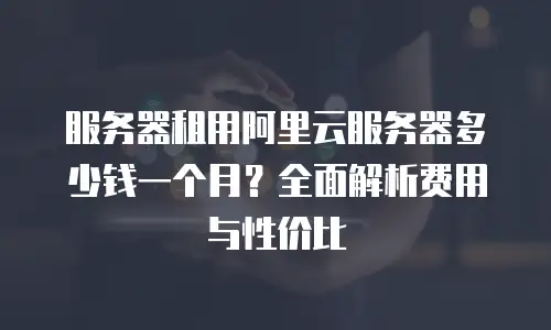 服务器租用阿里云服务器多少钱一个月？全面解析费用与性价比