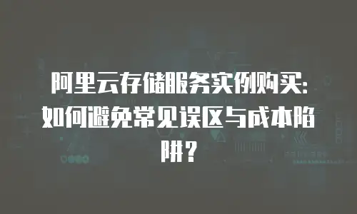 阿里云存储服务实例购买：如何避免常见误区与成本陷阱？