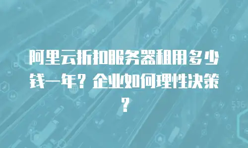 阿里云折扣服务器租用多少钱一年？企业如何理性决策？