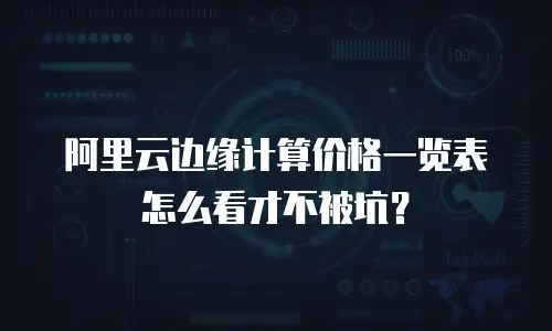 阿里云边缘计算价格一览表怎么看才不被坑？