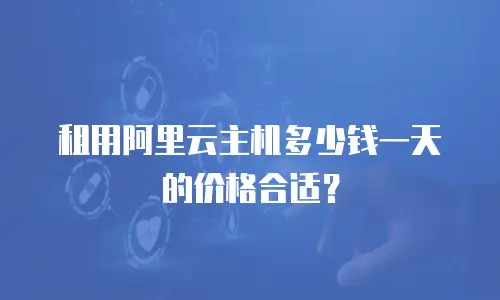 租用阿里云主机多少钱一天的价格合适？