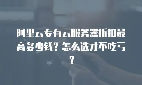 阿里云专有云服务器折扣最高多少钱？怎么选才不吃亏？