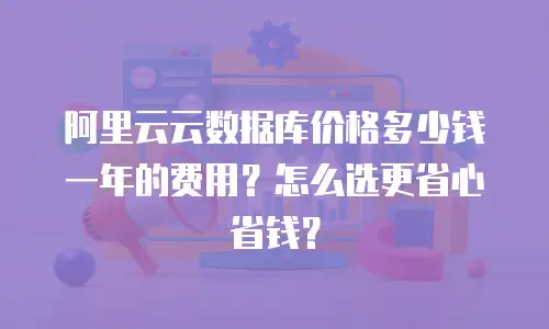 阿里云云数据库价格多少钱一年的费用？怎么选更省心省钱？