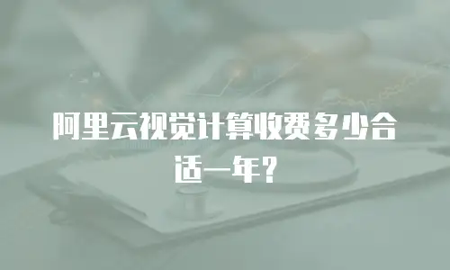 阿里云视觉计算收费多少合适一年？
