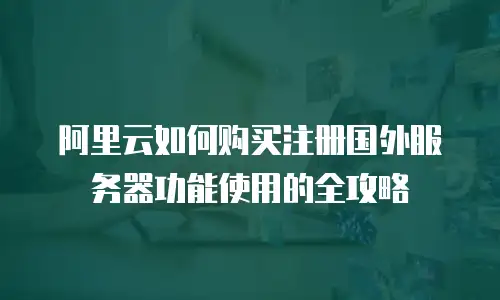 阿里云如何购买注册国外服务器功能使用的全攻略