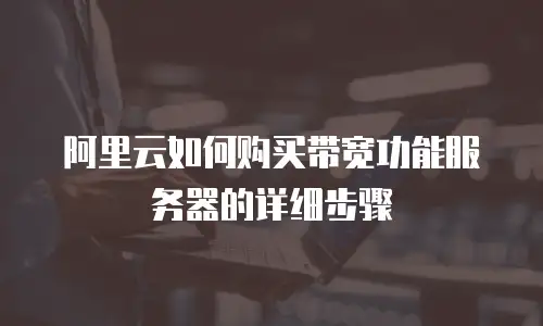 阿里云如何购买带宽功能服务器的详细步骤