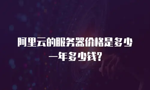 阿里云的服务器价格是多少一年多少钱？