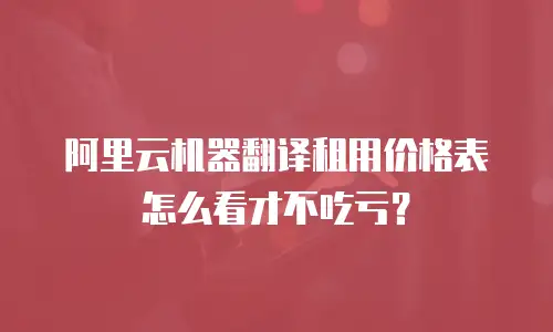 阿里云机器翻译租用价格表怎么看才不吃亏？