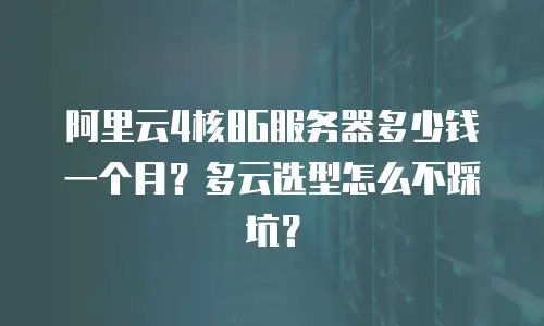 阿里云4核8G服务器多少钱一个月？多云选型怎么不踩坑？