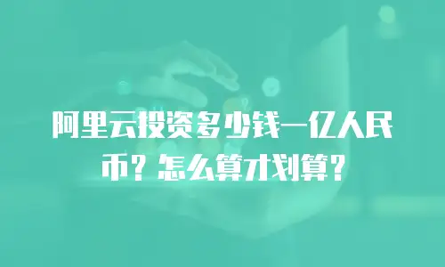 阿里云投资多少钱一亿人民币？怎么算才划算？