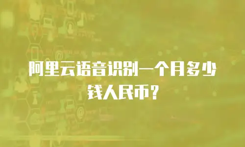 阿里云语音识别一个月多少钱人民币？