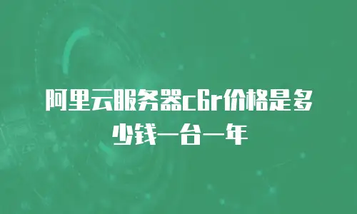阿里云服务器c6r价格是多少钱一台一年