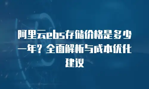 阿里云ebs存储价格是多少一年？全面解析与成本优化建议