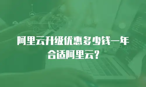 阿里云升级优惠多少钱一年合适阿里云？