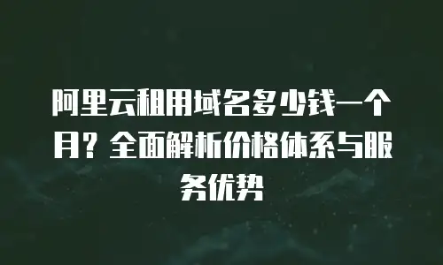 阿里云租用域名多少钱一个月？全面解析价格体系与服务优势