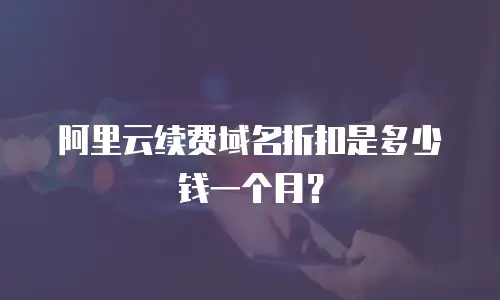 阿里云续费域名折扣是多少钱一个月？
