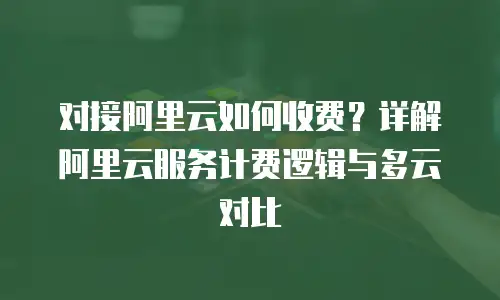 对接阿里云如何收费？详解阿里云服务计费逻辑与多云对比