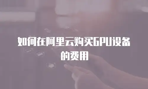 如何在阿里云购买GPU设备的费用