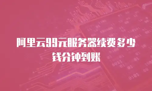 阿里云99元服务器续费多少钱分钟到账