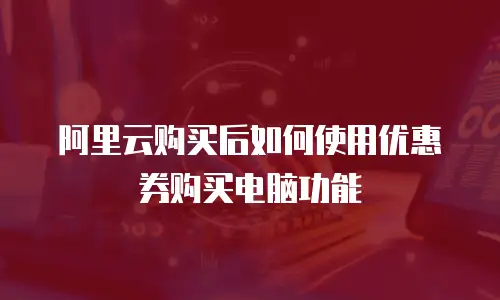阿里云购买后如何使用优惠券购买电脑功能