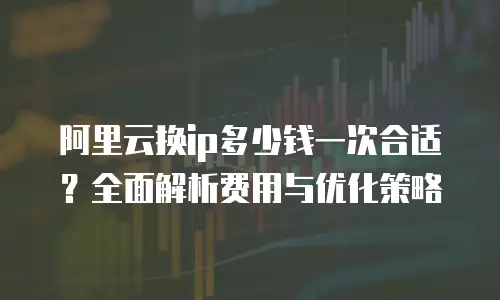 阿里云换ip多少钱一次合适？全面解析费用与优化策略