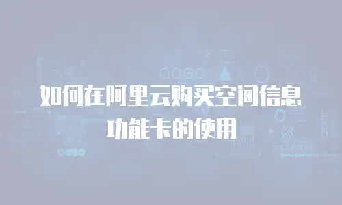 如何在阿里云购买空间信息功能卡的使用