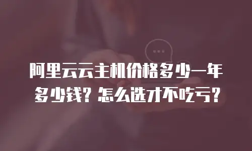 阿里云云主机价格多少一年多少钱？怎么选才不吃亏？
