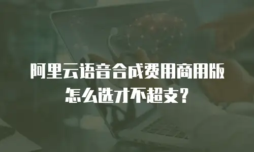 阿里云语音合成费用商用版怎么选才不超支？
