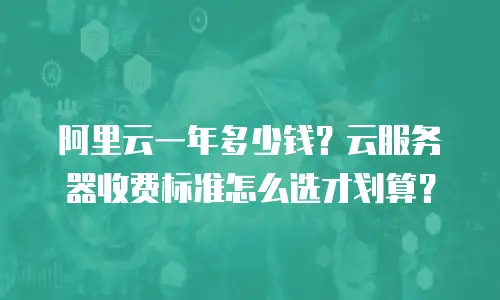 阿里云一年多少钱？云服务器收费标准怎么选才划算？