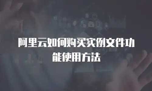 阿里云如何购买实例文件功能使用方法