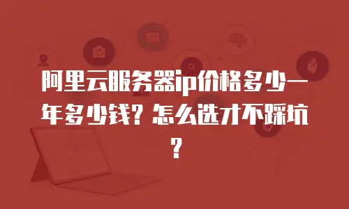 阿里云服务器ip价格多少一年多少钱？怎么选才不踩坑？